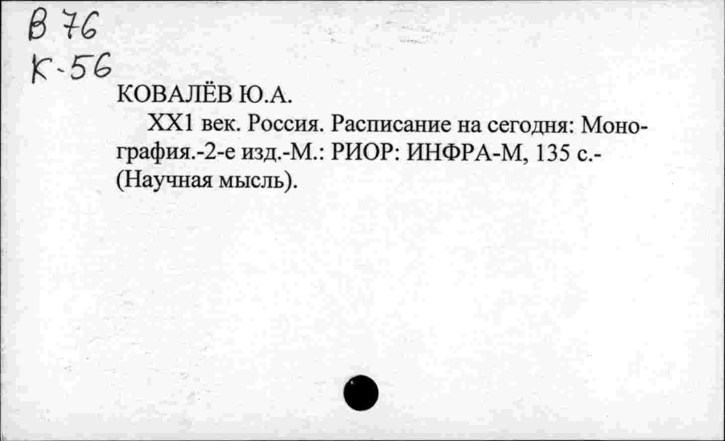 ﻿КОВАЛЁВ Ю.А.
XXI век. Россия. Расписание на сегодня: Монография.-?^ изд.-М.: РИОР: ИНФРА-М, 135 с.-(Научная мысль).